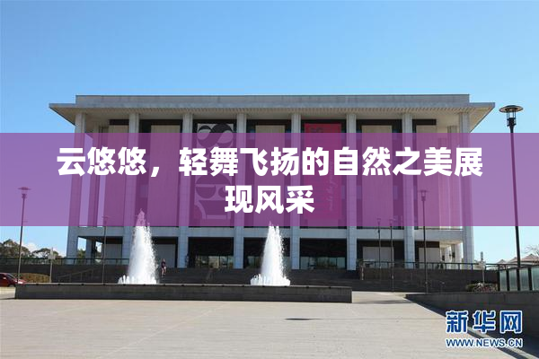 云悠悠，轻舞飞扬的自然之美展现风采