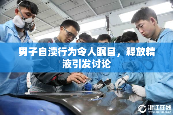 男子自渎行为令人瞩目，释放精液引发讨论