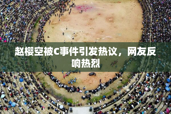 赵樱空被C事件引发热议，网友反响热烈