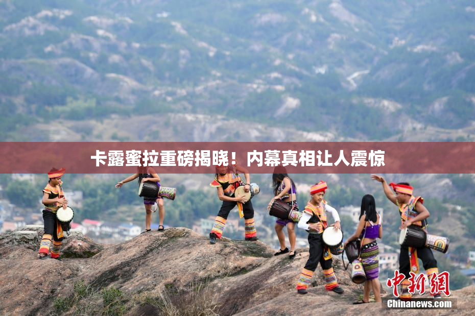 卡露蜜拉重磅揭晓！内幕真相让人震惊