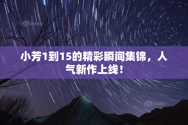 小芳1到15的精彩瞬间集锦，人气新作上线！