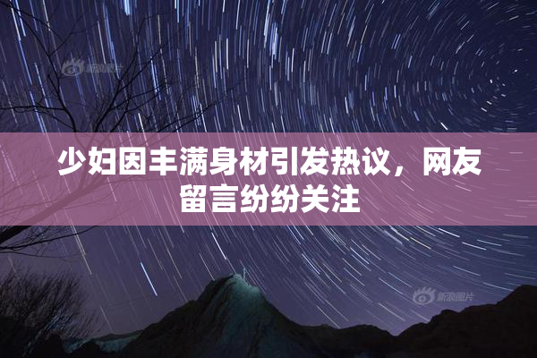 少妇因丰满身材引发热议，网友留言纷纷关注