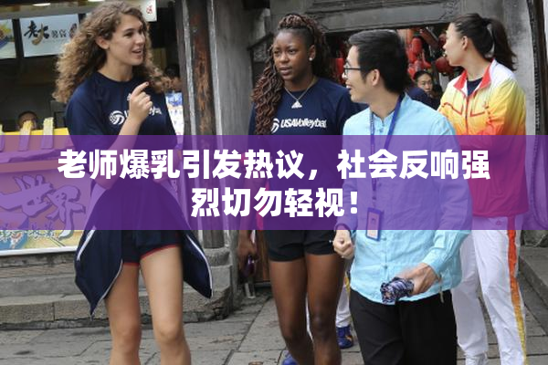 老师爆乳引发热议，社会反响强烈切勿轻视！