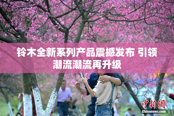 铃木全新系列产品震撼发布 引领潮流潮流再升级