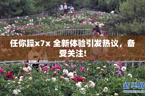 任你躁x7x 全新体验引发热议，备受关注!