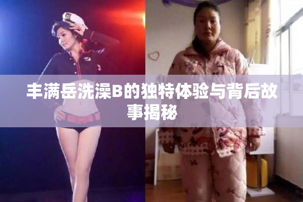 丰满岳洗澡B的独特体验与背后故事揭秘