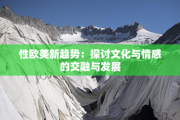 性欧美新趋势：探讨文化与情感的交融与发展