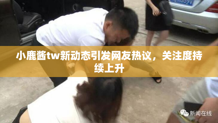 小鹿酱tw新动态引发网友热议，关注度持续上升