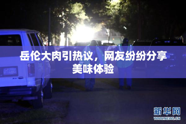 岳伦大肉引热议，网友纷纷分享美味体验