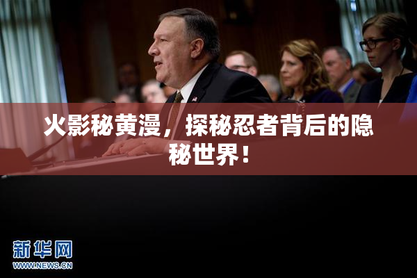 火影秘黄漫，探秘忍者背后的隐秘世界！