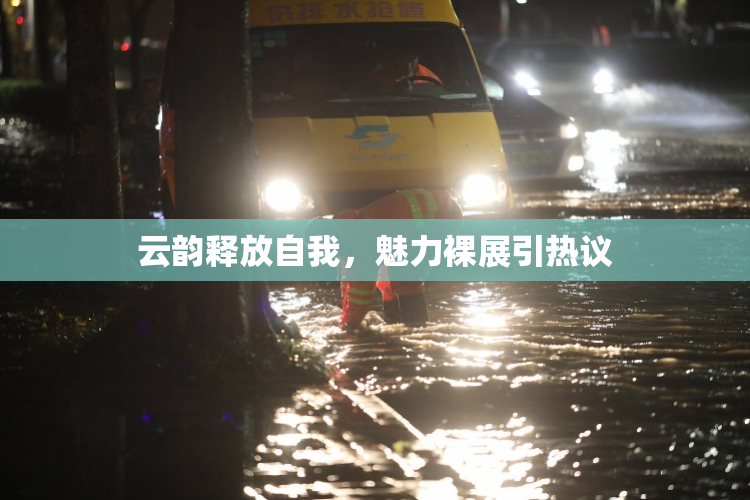云韵释放自我，魅力裸展引热议