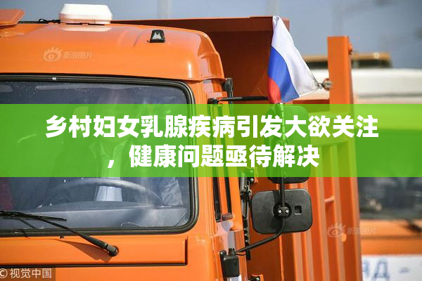 乡村妇女乳腺疾病引发大欲关注，健康问题亟待解决