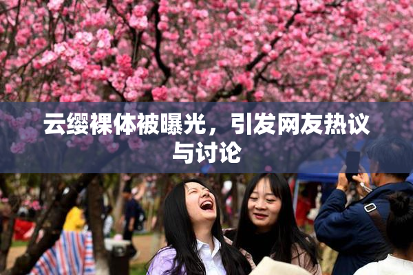 云缨裸体被曝光，引发网友热议与讨论