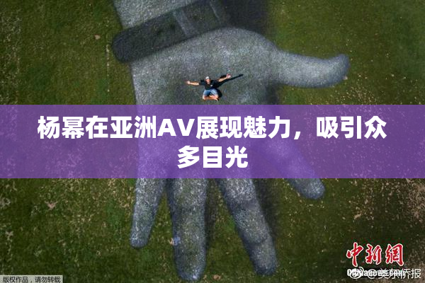 杨幂在亚洲AV展现魅力，吸引众多目光