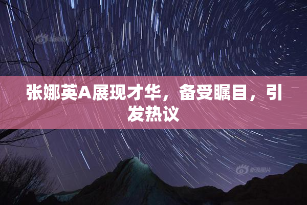 张娜英A展现才华，备受瞩目，引发热议