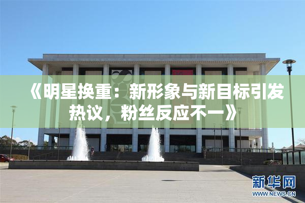 《明星换重：新形象与新目标引发热议，粉丝反应不一》