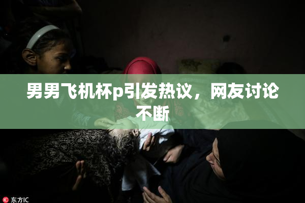 男男飞机杯p引发热议，网友讨论不断