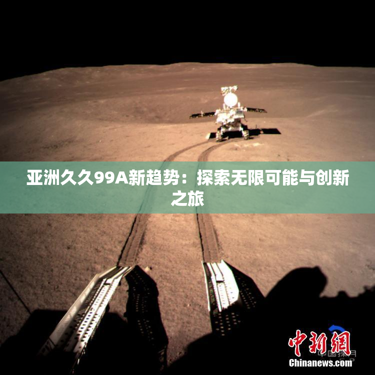亚洲久久99A新趋势：探索无限可能与创新之旅