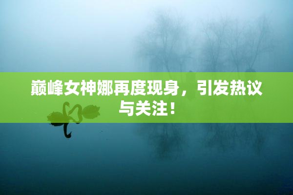 巅峰女神娜再度现身，引发热议与关注！