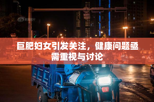 巨肥妇女引发关注，健康问题亟需重视与讨论