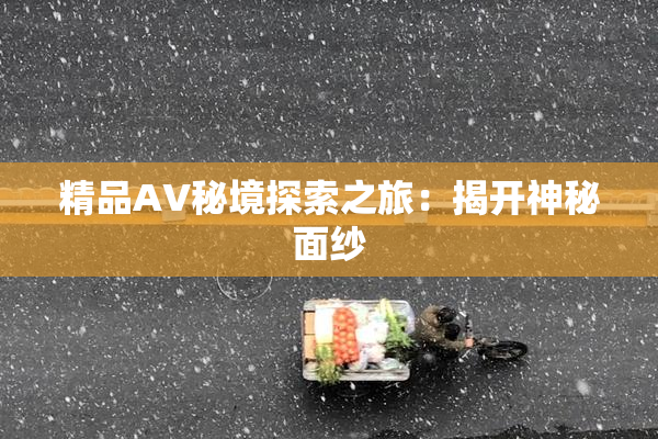 精品AV秘境探索之旅：揭开神秘面纱