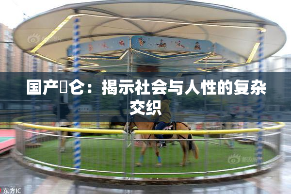 国产婬仑：揭示社会与人性的复杂交织