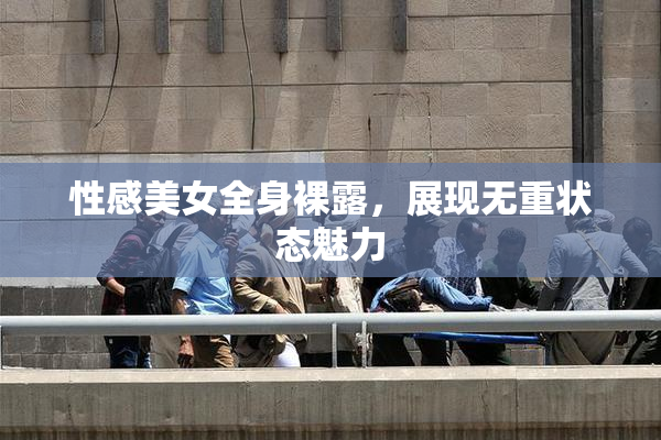 性感美女全身裸露，展现无重状态魅力