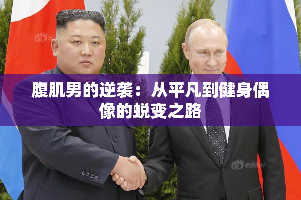 腹肌男的逆袭：从平凡到健身偶像的蜕变之路