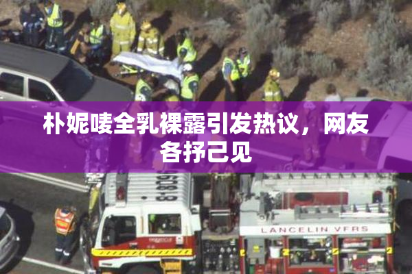 朴妮唛全乳裸露引发热议，网友各抒己见