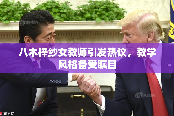 八木梓纱女教师引发热议，教学风格备受瞩目
