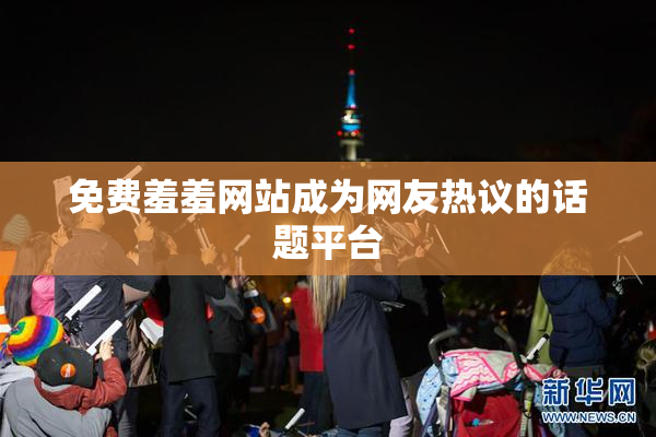 免费羞羞网站成为网友热议的话题平台