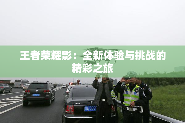 王者荣耀影：全新体验与挑战的精彩之旅
