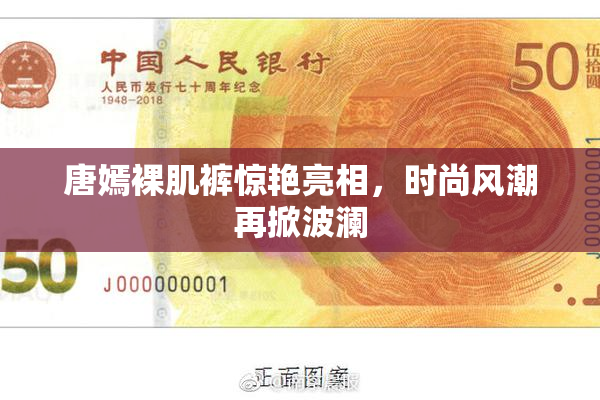 唐嫣裸肌裤惊艳亮相，时尚风潮再掀波澜