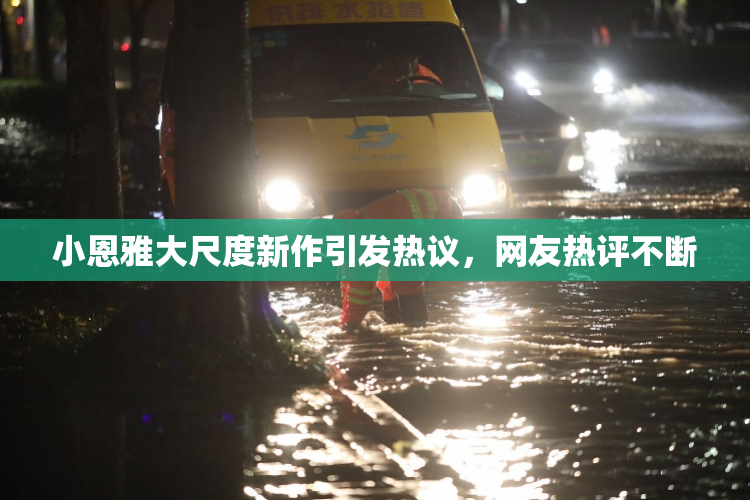 小恩雅大尺度新作引发热议，网友热评不断
