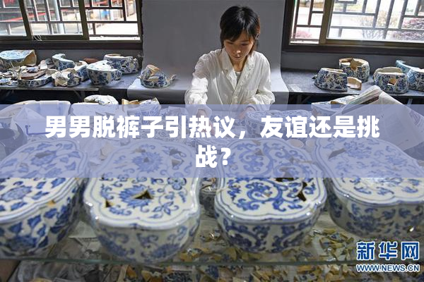 男男脱裤子引热议，友谊还是挑战？