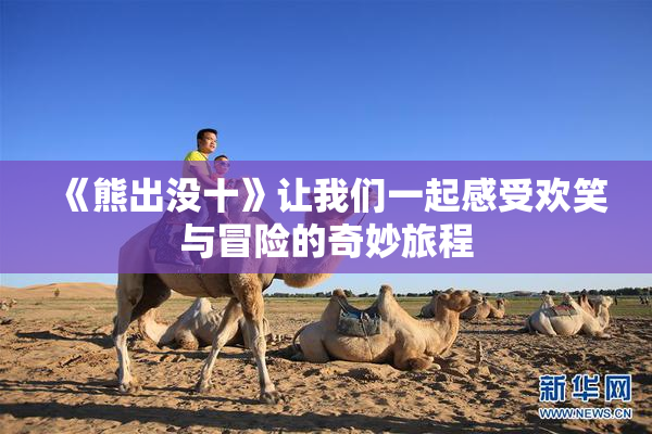 《熊出没十》让我们一起感受欢笑与冒险的奇妙旅程