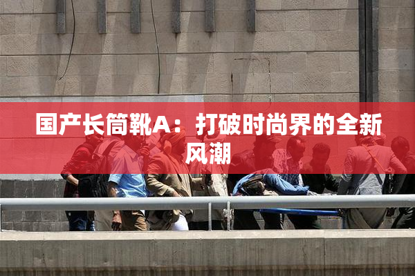 国产长筒靴A：打破时尚界的全新风潮