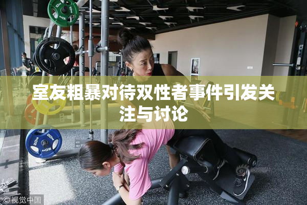 室友粗暴对待双性者事件引发关注与讨论