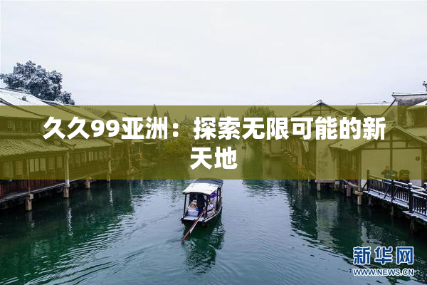 久久99亚洲：探索无限可能的新天地