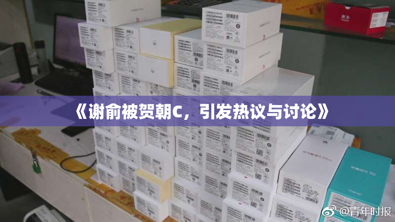 《谢俞被贺朝C，引发热议与讨论》