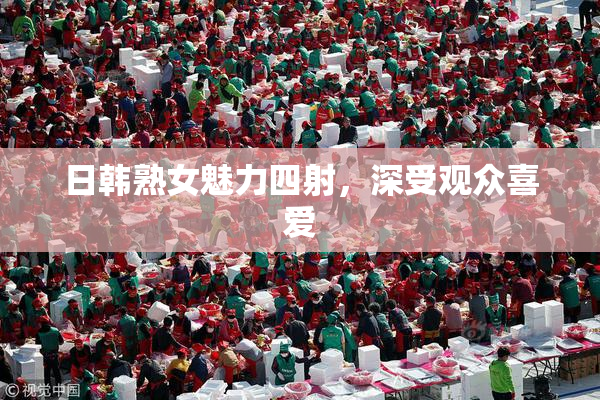 日韩熟女魅力四射，深受观众喜爱