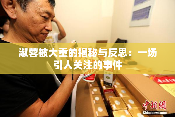 淑蓉被大重的揭秘与反思：一场引人关注的事件