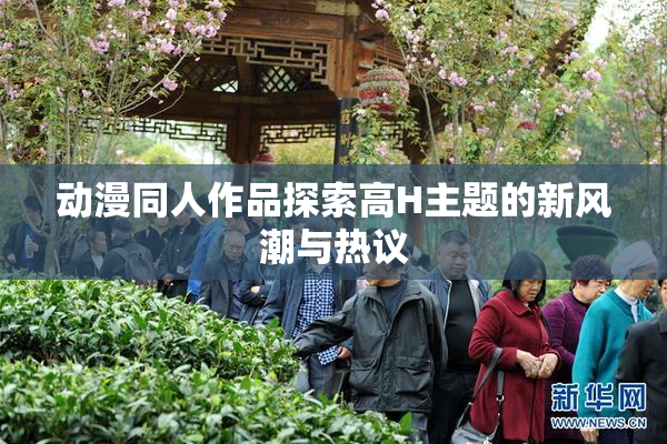 动漫同人作品探索高H主题的新风潮与热议