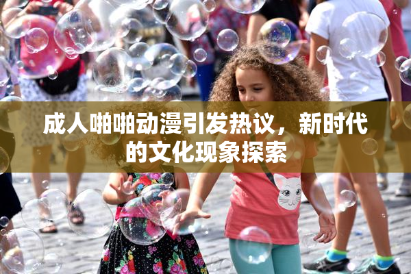 成人啪啪动漫引发热议，新时代的文化现象探索