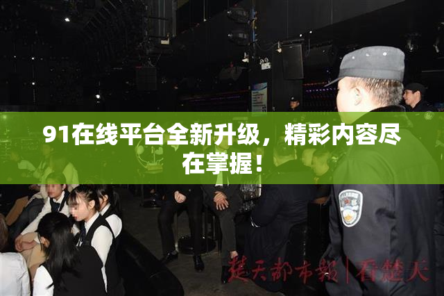 91在线平台全新升级，精彩内容尽在掌握！