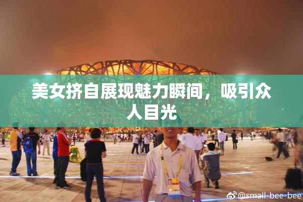 美女挤自展现魅力瞬间，吸引众人目光