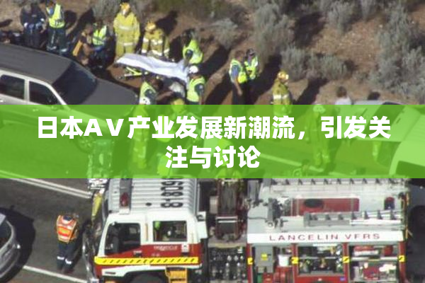 日本AⅤ产业发展新潮流，引发关注与讨论