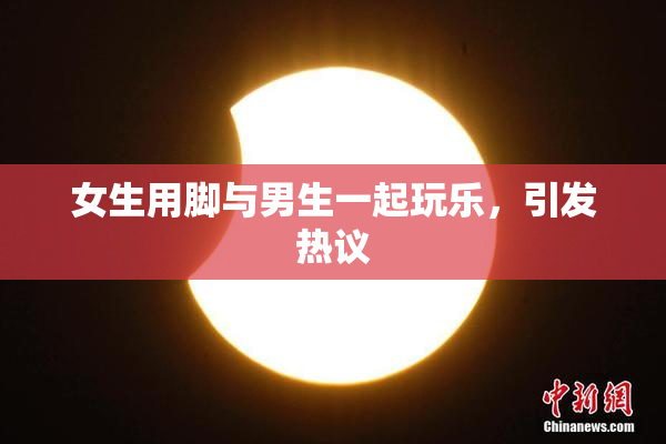 女生用脚与男生一起玩乐，引发热议