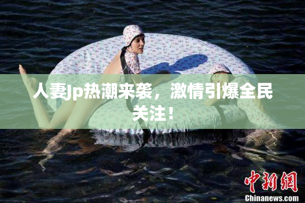 人妻Jp热潮来袭，激情引爆全民关注！