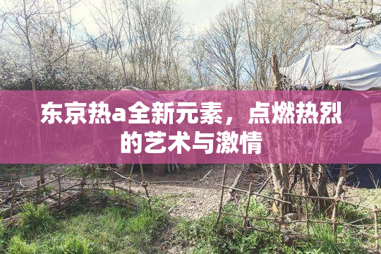 东京热a全新元素，点燃热烈的艺术与激情